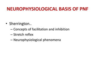 NEUROPHYSIOLOGICAL BASIS OF PNF
• Sherrington..
– Concepts of facilitation and inhibition
– Stretch reflex
– Neurophysiological phenomena
 