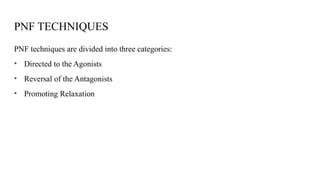 PNF TECHNIQUES
PNF techniques are divided into three categories:
• Directed to the Agonists
• Reversal of the Antagonists
• Promoting Relaxation
 