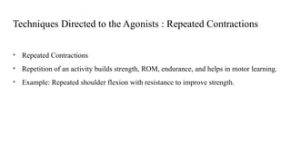 Techniques Directed to the Agonists : Repeated Contractions
• Repeated Contractions
• Repetition of an activity builds strength, ROM, endurance, and helps in motor learning.
• Example: Repeated shoulder flexion with resistance to improve strength.
 