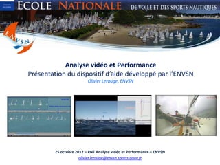 Analyse vidéo et Performance
Présentation du dispositif d’aide développé par l’ENVSN
                         Olivier Lerouge, ENVSN




        25 octobre 2012 – PNF Analyse vidéo et Performance – ENVSN
                     olivier.lerouge@envsn.sports.gouv.fr
 