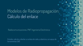 Modelos de Radiopropagación:
Cálculo del enlace
Estudiar, calcular y diseñar un enlace de radio y cobertura, con apoyo de
herramientas CAD
Radiocomunicaciones. PNF Ingeniería Electrónica
 