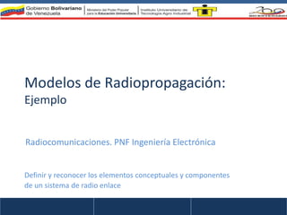 Modelos de Radiopropagación:
Ejemplo
Definir y reconocer los elementos conceptuales y componentes
de un sistema de radio enlace
Radiocomunicaciones. PNF Ingeniería Electrónica
 