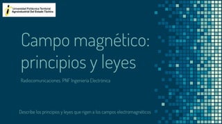 Campo magnético:
principios y leyes
Describe los principios y leyes que rigen a los campos electromagnéticos
Radiocomunicaciones. PNF Ingeniería Electrónica
 