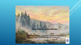 Carlos Rinaldi
Reconheço minha pequenez perante a imensidão do
universo e dos conhecimentos já construídos.
Exercitando a humildade.
 
