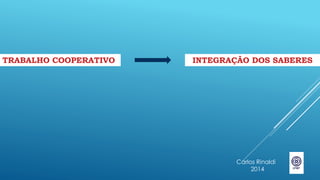 TRABALHO COOPERATIVO
Carlos Rinaldi
2014
INTEGRAÇÃO DOS SABERES
 