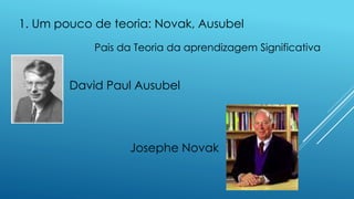 1. Um pouco de teoria: Novak, Ausubel
David Paul Ausubel
Josephe Novak
Pais da Teoria da aprendizagem Significativa
 
