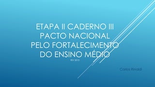 ETAPA II CADERNO III
PACTO NACIONAL
PELO FORTALECIMENTO
DO ENSINO MÉDIOFEV 2015
Carlos Rinaldi
 