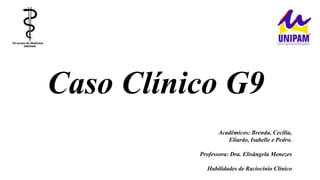 Caso Clínico G9
Acadêmicos: Brenda, Cecília,
Eliardo, Isabelle e Pedro.
Professora: Dra. Elisângela Menezes
Habilidades de Raciocínio Clínico
 