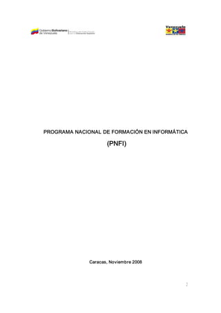 PROGRAMA NACIONAL DE FORMACIÓN EN INFORMÁTICA 

                     (PNFI) 




              Caracas, Noviembre 2008




                                             38 
 