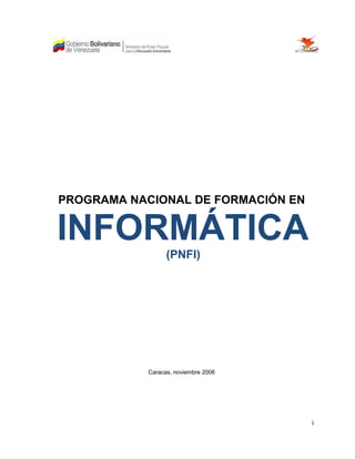 PROGRAMA NACIONAL DE FORMACIÓN EN


INFORMÁTICA
                  (PNFI)




            Caracas, noviembre 2008




                                      i
 
