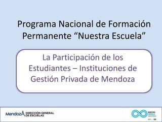Programa Nacional de Formación 
Permanente “Nuestra Escuela” 
La Participación de los 
Estudiantes – Instituciones de 
Gestión Privada de Mendoza 
 