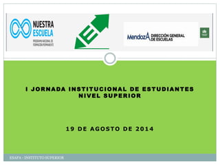 I JORNADA INSTITUCIONAL DE ESTUDIANTES 
NIVEL SUPERIOR 
19 DE AGOSTO DE 2014 
ESAPA - INSTITUTO SUPERIOR 
 