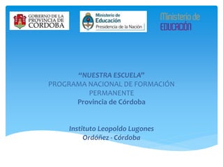 “NUESTRA ESCUELA”
PROGRAMA NACIONAL DE FORMACIÓN
PERMANENTE
Provincia de Córdoba
Instituto Leopoldo Lugones
Ordóñez - Córdoba
 