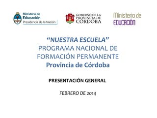 “NUESTRA ESCUELA” 
PROGRAMA NACIONAL DE 
FORMACIÓN PERMANENTE 
Provincia de Córdoba 
PRESENTACIÓN GENERAL 
FEBRERO DE 2014 
 