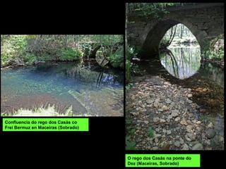 Confluencia do rego dos Casás co
Frei Bermuz en Maceiras (Sobrado)
O rego dos Casás na ponte do
Dez (Maceiras, Sobrado)
 