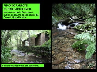 REGO DO PARROTE
OU SAN BARTOLOMEU
Nace na serra do Queixeiro e
xúntase co Eume augas abaixo da
Central Hidroeléctrica.
Central do Parrote ou de San Bartolomeu
 