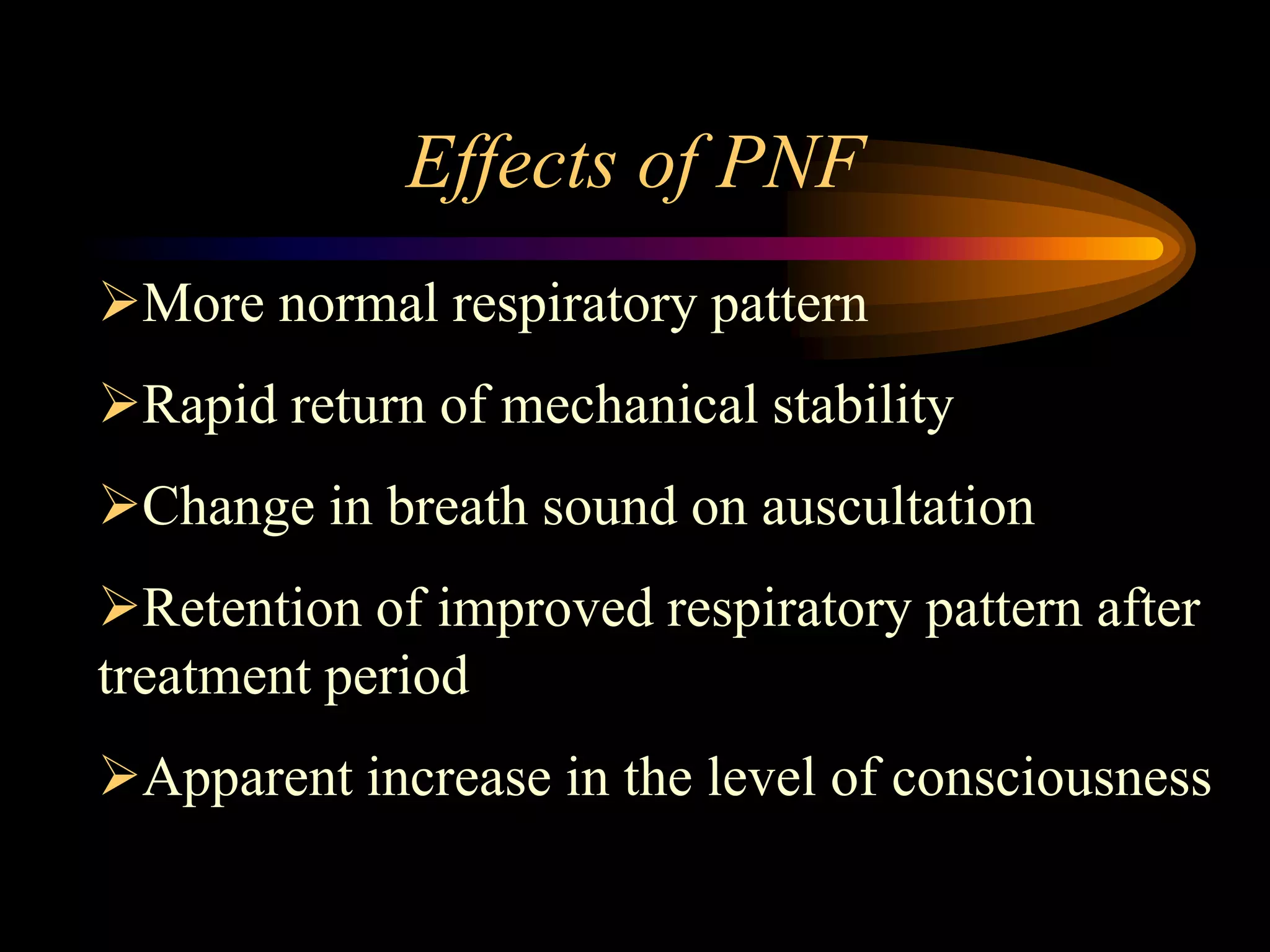 Effects of PNF
More normal respiratory pattern
Rapid return of mechanical stability
Change in breath sound on auscultation
Retention of improved respiratory pattern after
treatment period
Apparent increase in the level of consciousness
 