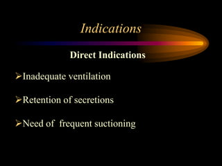 Indications
Direct Indications
Inadequate ventilation
Retention of secretions
Need of frequent suctioning
 