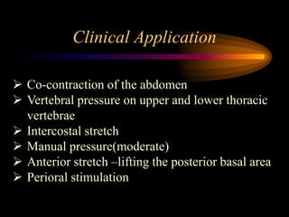 Clinical Application
 Co-contraction of the abdomen
 Vertebral pressure on upper and lower thoracic
vertebrae
 Intercostal stretch
 Manual pressure(moderate)
 Anterior stretch –lifting the posterior basal area
 Perioral stimulation
 