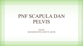 PNF SCAPULA DAN
PELVIS
OLEH
SUDARYANTO, SST.FT, M.FIS
 