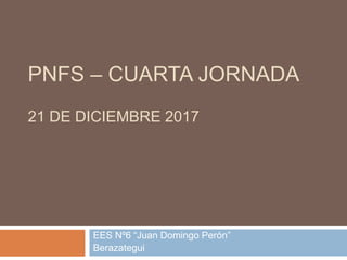 PNFS – CUARTA JORNADA
21 DE DICIEMBRE 2017
EES Nº6 “Juan Domingo Perón”
Berazategui
 