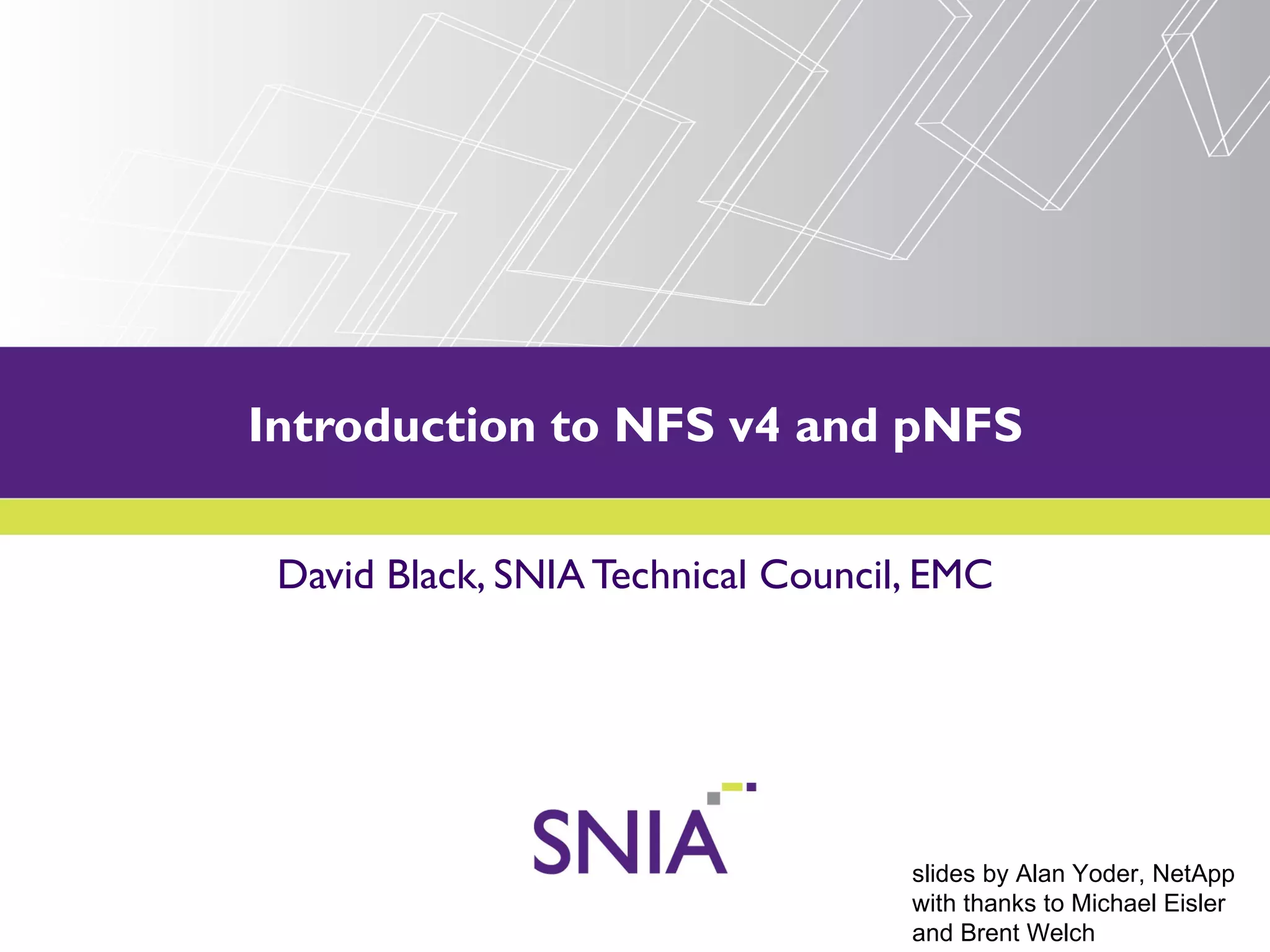 Introduction to NFS v4 and pNFS
    PRESENTATION TITLE GOES HERE


 David Black, SNIA Technical Council, EMC




                                    slides by Alan Yoder, NetApp
                                    with thanks to Michael Eisler
                                    and Brent Welch
 