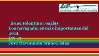 irene tolentino rosales 
Los navegadores más importantes del 
2014 
DN-13 
José Raymundo Muñoz Islas 
 