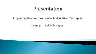 Proprioceptive neuromuscular fasiculation Tecniques
Name: Sehrish Hayat
 