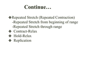 Continue…
❖Repeated Stretch (Repeated Contraction)
-Repeated Stretch from beginning of range
-Repeated Stretch through range
❖ Contract-Relax
❖ Hold-Relax
❖ Replication
 