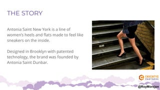 THE STORY
Antonia Saint New York is a line of
women’s heels and flats made to feel like
sneakers on the inside.
Designed i...