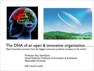 The DNA of an open & innovative organisation…… 
Open Innovation practice from the biggest consumer products company in the world...
Professor Roy Sandbach!
David Goldman Professor of Innovation & Enterprise,!
Newcastle University!
!
IQE Launch event,!
 