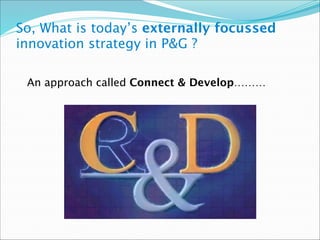 So, What is today’s externally focussed
innovation strategy in P&G ?
An approach called Connect & Develop………
 