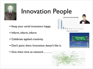 Innovation People
• Keep your serial innovators happy 	

!
• Inform, inform, inform	

!
• Celebrate applied creativity	

!
• Don’t panic them. Innovation doesn’t like it.	

!
• Give them time to network………
 