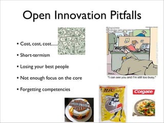 Open Innovation Pitfalls
• Cost, cost, cost......	

!
• Short-termism	

!
• Losing your best people	

!
• Not enough focus on the core	

!
• Forgetting competencies
 