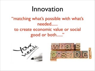 Innovation
“matching what’s possible with what’s
needed......	

to create economic value or social
good or both......”
 