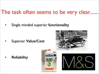 The task often seems to be very clear.......
• Single minded superior functionality
!
!
• Superior Value/Cost	

!
!
• Reliability
 