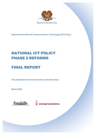 I.1314081 page 1
FINAL REPORT
The Department of Communication and Information
March 2009
f
Government of Papua New Guinea
National Information & Communications Technology (ICT) Policy
NATIONAL ICT POLICY
PHASE 2 REFORMS
 