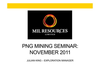 PNG MINING SEMINAR:
  NOVEMBER 2011
 JULIAN KING – EXPLORATION MANAGER
 