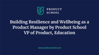 Building Resilience and Wellbeing as a
Product Manager by Product School
VP of Product, Education
www.productschool.com
 