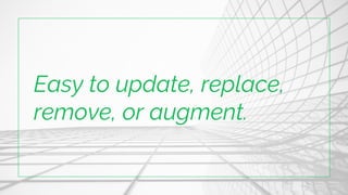 Easy to update, replace,
remove, or augment.
 