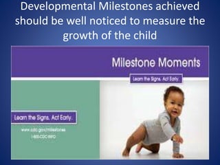 Developmental Milestones achieved
should be well noticed to measure the
growth of the child
 