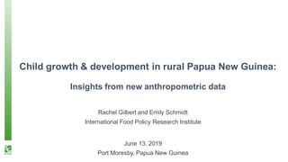 Child growth & development in rural Papua New Guinea:
Insights from new anthropometric data
Rachel Gilbert and Emily Schmidt
International Food Policy Research Institute
June 13, 2019
Port Moresby, Papua New Guinea
 