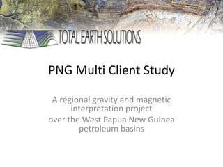 PNG Multi Client Study
A regional gravity and magnetic
interpretation project
over the West Papua New Guinea
petroleum basins
 