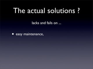 The actual solutions ?
           lacks and fails on ...


• easy maintenance,