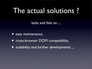 The actual solutions ?
             lacks and fails on ...


• easy maintenance,
• cross-browser DOM compatibility,
• scal...