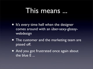 This means ...
• It’s every time hell when the designer
  comes around with an über-sexy-glossy-
  webdesign
• The custome...