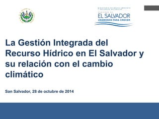 La Gestión Integrada del
Recurso Hídrico en El Salvador y
su relación con el cambio
climático
San Salvador, 28 de octubre de 2014
 