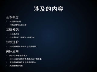 涉及的内容基本概念矢量图和位图有损压缩与无损压缩基础知识什么是JPG什么是PNG（PNG8与PNG24）知识进阶如何选择图片的格式（应用场景）实际应用PS中各种参数的含义如何在设计过程中考虑图片大小和质量设计师与前端开发工程师的配合浏览器兼容问题