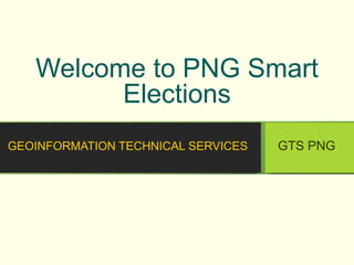 GEOINFORMATION TECHNICAL SERVICES GTS PNG
1
Welcome to PNG Smart
Elections
 