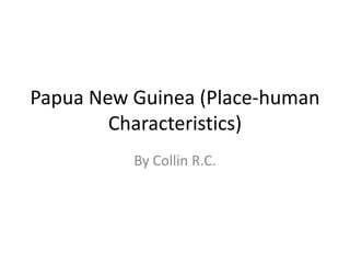 Papua New Guinea (Place-human Characteristics) By Collin R.C. 